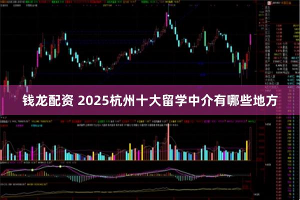 钱龙配资 2025杭州十大留学中介有哪些地方