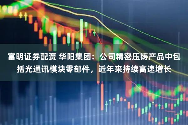 富明证券配资 华阳集团：公司精密压铸产品中包括光通讯模块零部件，近年来持续高速增长