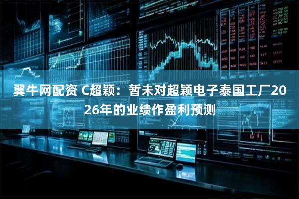 翼牛网配资 C超颖：暂未对超颖电子泰国工厂2026年的业绩作盈利预测