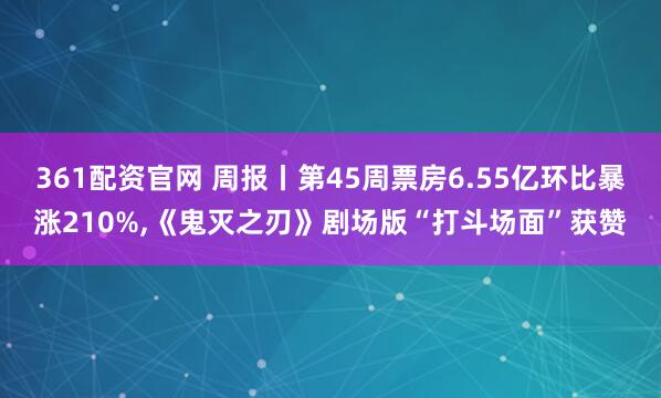 361配资官网 周报丨第45周票房6.55亿环比暴涨210%,《鬼灭之刃》剧场版“打斗场面”获赞