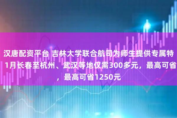 汉唐配资平台 吉林大学联合航司为师生提供专属特惠机票，1月长春至杭州、武汉等地仅需300多元，最高可省1250元
