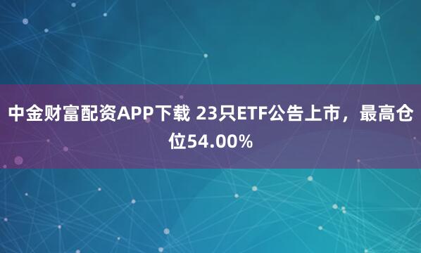 中金财富配资APP下载 23只ETF公告上市，最高仓位54.00%