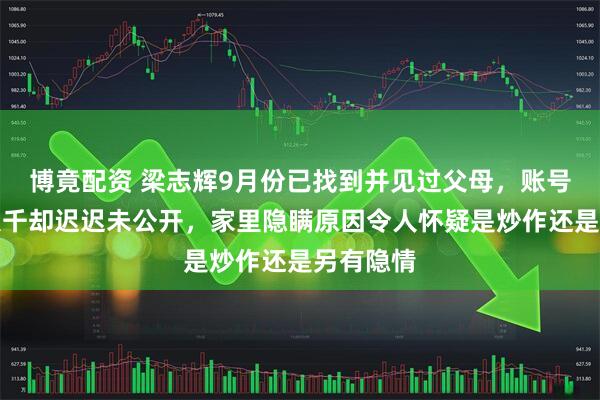 博竟配资 梁志辉9月份已找到并见过父母，账号粉丝近八千却迟迟未公开，家里隐瞒原因令人怀疑是炒作还是另有隐情