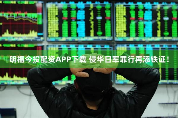明福今投配资APP下载 侵华日军罪行再添铁证！
