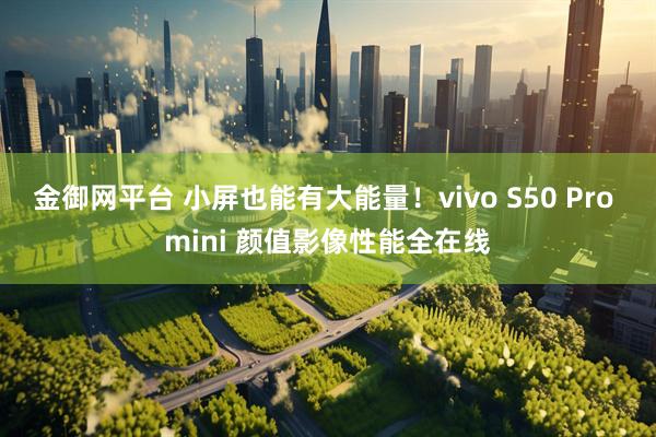 金御网平台 小屏也能有大能量！vivo S50 Pro mini 颜值影像性能全在线