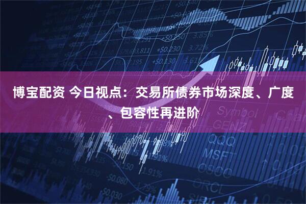 博宝配资 今日视点：交易所债券市场深度、广度、包容性再进阶