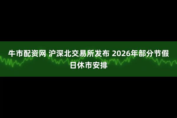 牛市配资网 沪深北交易所发布 2026年部分节假日休市安排