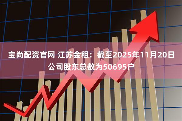 宝尚配资官网 江苏金租：截至2025年11月20日公司股东总数为50695户