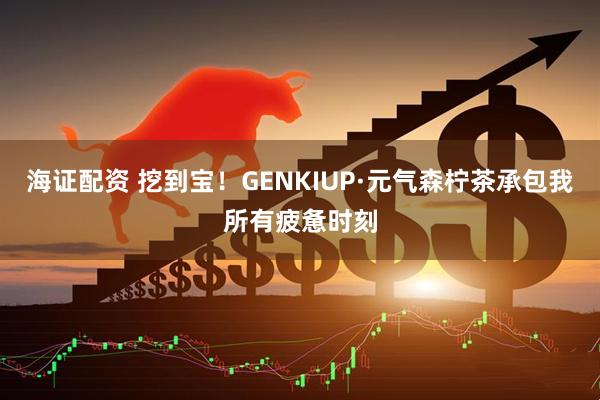 海证配资 挖到宝！GENKIUP·元气森柠茶承包我所有疲惫时刻