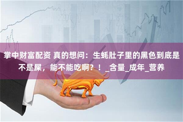 掌中财富配资 真的想问：生蚝肚子里的黑色到底是不是屎，能不能吃啊？！_含量_成年_营养