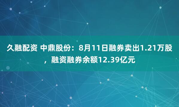 久融配资 中鼎股份：8月11日融券卖出1.21万股，融资融券余额12.39亿元