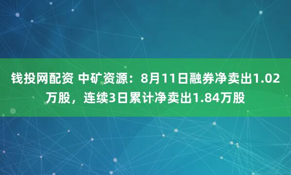 钱投网配资 中矿资源：8月11日融券净卖出1.02万股，连续3日累计净卖出1.84万股