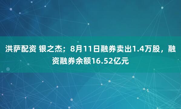 洪萨配资 银之杰：8月11日融券卖出1.4万股，融资融券余额16.52亿元