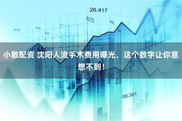 小散配资 沈阳人流手术费用曝光，这个数字让你意想不到！