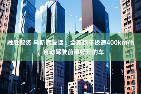 融胜配资 马斯克发话：全新跑车极速400km/h，自动驾驶前最好开的车