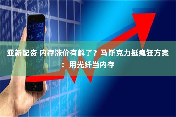 亚新配资 内存涨价有解了？马斯克力挺疯狂方案：用光纤当内存