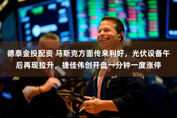 德泰金投配资 马斯克方面传来利好，光伏设备午后再现拉升，捷佳伟创开盘一分钟一度涨停