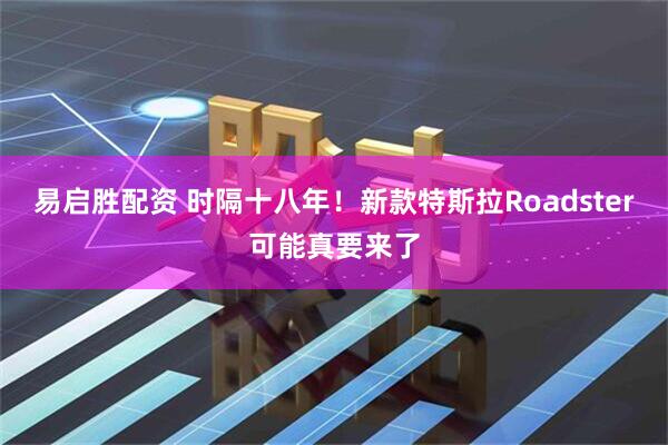 易启胜配资 时隔十八年！新款特斯拉Roadster可能真要来了