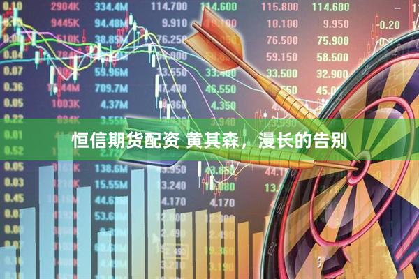 恒信期货配资 黄其森，漫长的告别